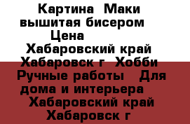 Картина “Маки“ вышитая бисером.  › Цена ­ 6 500 - Хабаровский край, Хабаровск г. Хобби. Ручные работы » Для дома и интерьера   . Хабаровский край,Хабаровск г.